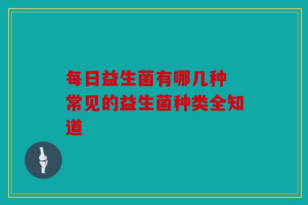 每日益生菌有哪几种 常见的益生菌种类全知道 每日益生菌有哪几种 常见的益生菌种类全知道