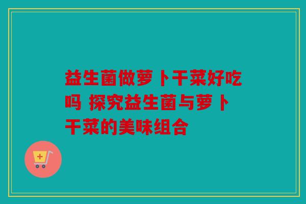 益生菌做萝卜干菜好吃吗 探究益生菌与萝卜干菜的美味组合