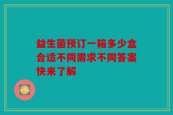 益生菌预订一箱多少盒合适不同需求不同答案快来了解
