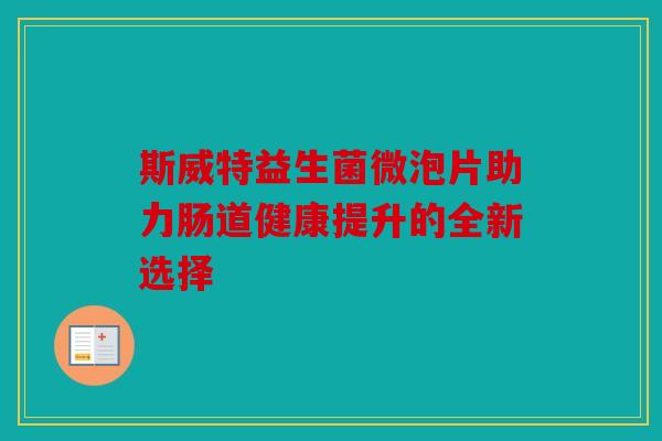 斯威特益生菌微泡片助力肠道健康提升的全新选择 斯威特益生菌微泡片助力肠道健康提升的全新选择