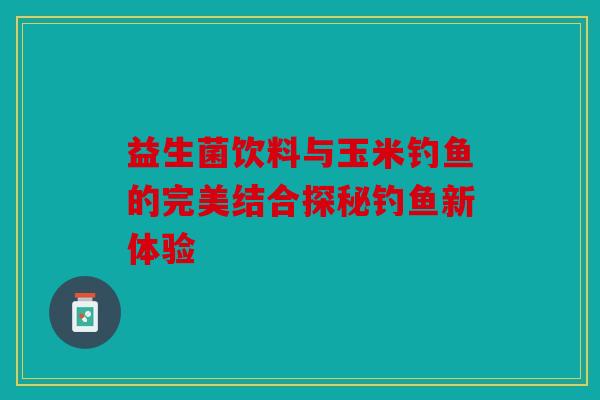 益生菌饮料与玉米钓鱼的完美结合探秘钓鱼新体验 益生菌饮料与玉米钓鱼的完美结合探秘钓鱼新体验