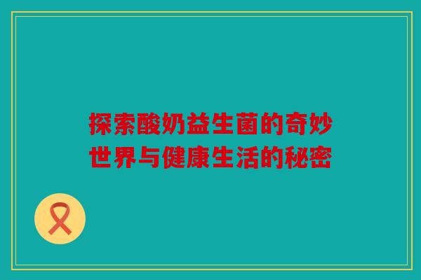 探索酸奶益生菌的奇妙世界与健康生活的秘密
