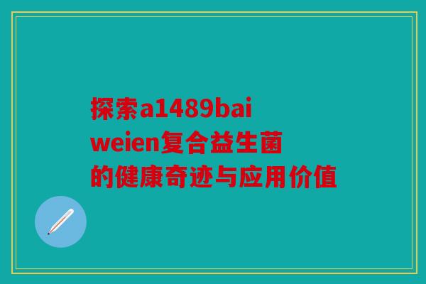 探索a1489baiweien复合益生菌的健康奇迹与应用价值 探索a1489baiweien复合益生菌的健康奇迹与应用价值