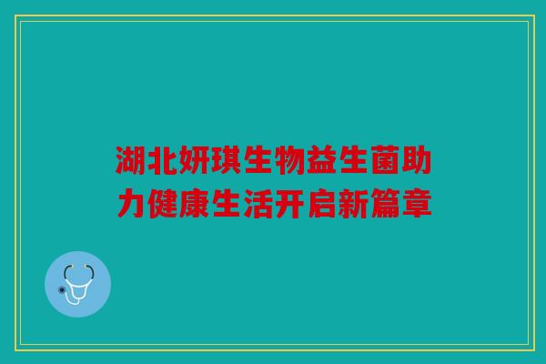 湖北妍琪生物益生菌助力健康生活开启新篇章 湖北妍琪生物益生菌助力健康生活开启新篇章