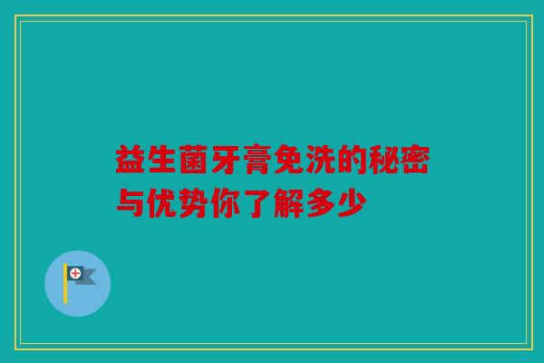 益生菌牙膏免洗的秘密与优势你了解多少