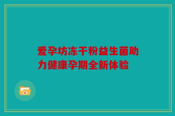 爱孕坊冻干粉益生菌助力健康孕期全新体验