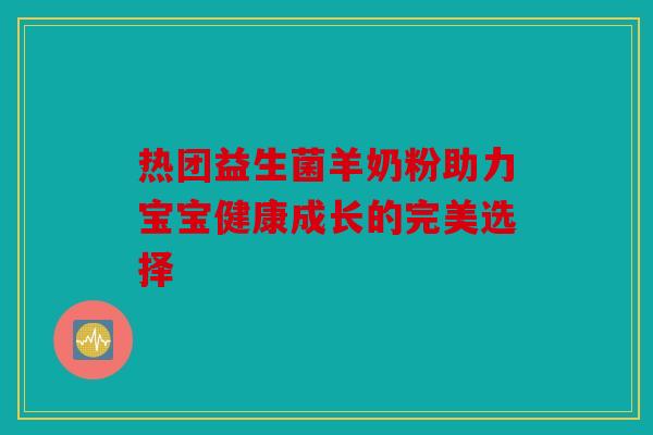 热团益生菌羊奶粉助力宝宝健康成长的完美选择 热团益生菌羊奶粉助力宝宝健康成长的完美选择