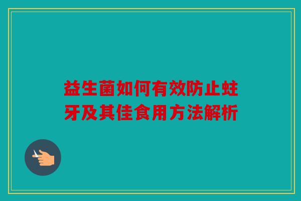 益生菌如何有效防止蛀牙及其佳食用方法解析 益生菌如何有效防止蛀牙及其佳食用方法解析