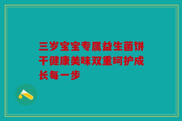 三岁宝宝专属益生菌饼干健康美味双重呵护成长每一步 三岁宝宝专属益生菌饼干健康美味双重呵护成长每一步