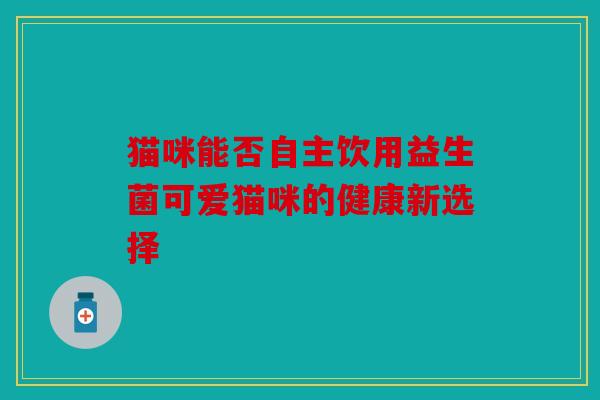 猫咪能否自主饮用益生菌可爱猫咪的健康新选择