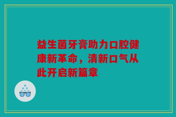 益生菌牙膏助力口腔健康新革命，清新口气从此开启新篇章