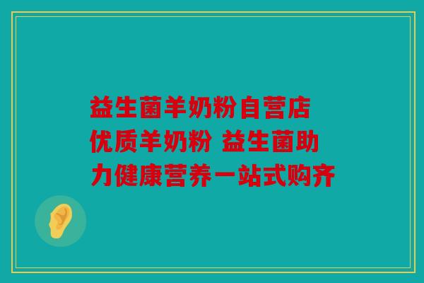 益生菌羊奶粉自营店 优质羊奶粉 益生菌助力健康营养一站式购齐