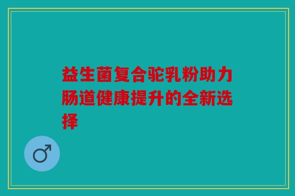 益生菌复合驼乳粉助力肠道健康提升的全新选择