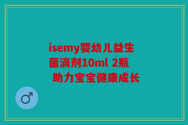 isemy婴幼儿益生菌滴剂10ml 2瓶 助力宝宝健康成长 isemy婴幼儿益生菌滴剂10ml 2瓶 助力宝宝健康成长