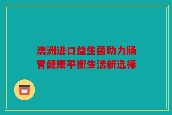 澳洲进口益生菌助力肠胃健康平衡生活新选择