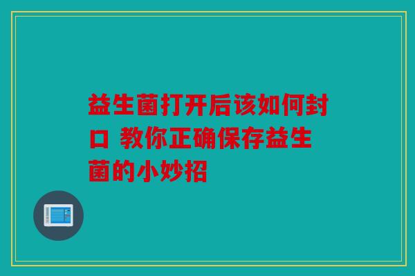 益生菌打开后该如何封口 教你正确保存益生菌的小妙招