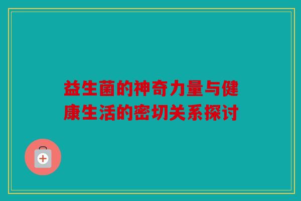 益生菌的神奇力量与健康生活的密切关系探讨 益生菌的神奇力量与健康生活的密切关系探讨