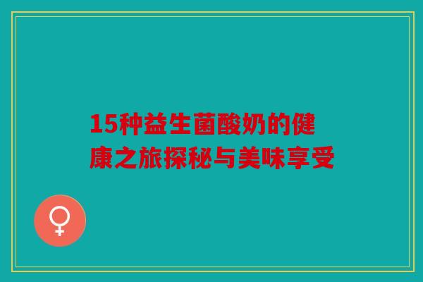 15种益生菌酸奶的健康之旅探秘与美味享受 15种益生菌酸奶的健康之旅探秘与美味享受