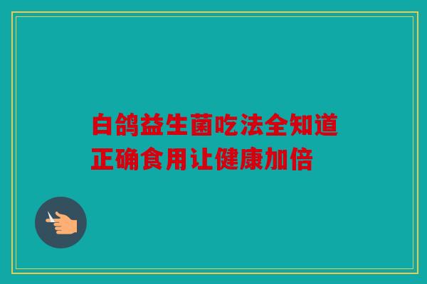 白鸽益生菌吃法全知道正确食用让健康加倍