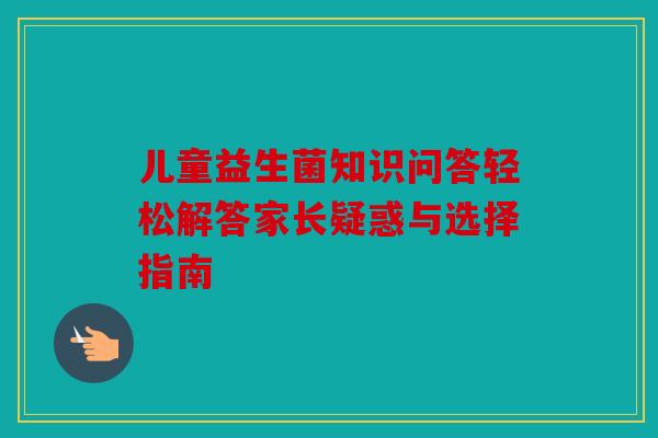 儿童益生菌知识问答轻松解答家长疑惑与选择指南 儿童益生菌知识问答轻松解答家长疑惑与选择指南