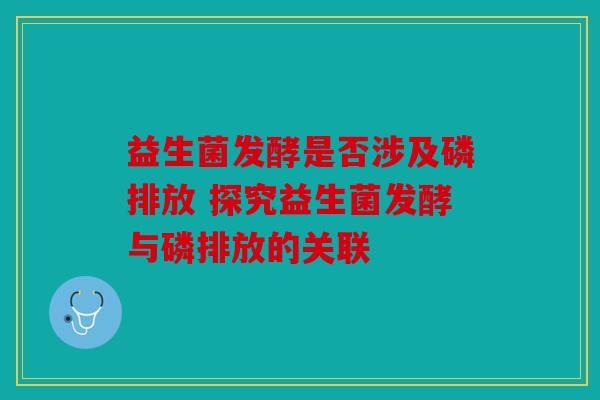 益生菌发酵是否涉及磷排放 探究益生菌发酵与磷排放的关联 益生菌发酵是否涉及磷排放 探究益生菌发酵与磷排放的关联