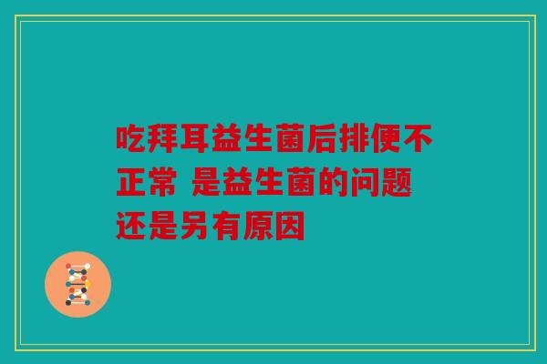 吃拜耳益生菌后排便不正常 是益生菌的问题还是另有原因 吃拜耳益生菌后排便不正常 是益生菌的问题还是另有原因