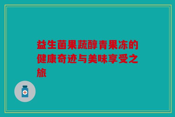 益生菌果蔬醇青果冻的健康奇迹与美味享受之旅