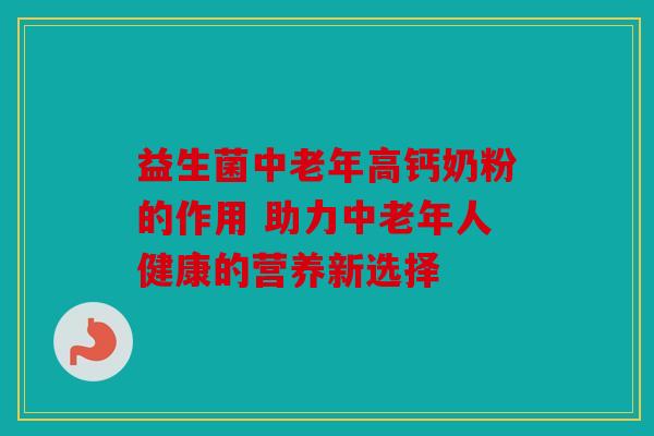 益生菌中老年高钙奶粉的作用 助力中老年人健康的营养新选择