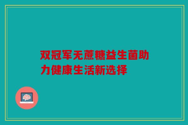 双冠军无蔗糖益生菌助力健康生活新选择