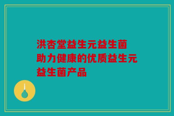 洪杏堂益生元益生菌 助力健康的优质益生元益生菌产品