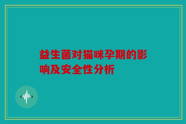 益生菌对猫咪孕期的影响及安全性分析 益生菌对猫咪孕期的影响及安全性分析