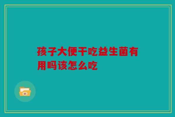 孩子大便干吃益生菌有用吗该怎么吃 孩子大便干吃益生菌有用吗该怎么吃