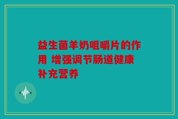 益生菌羊奶咀嚼片的作用 增强调节肠道健康补充营养 益生菌羊奶咀嚼片的作用 增强调节肠道健康补充营养