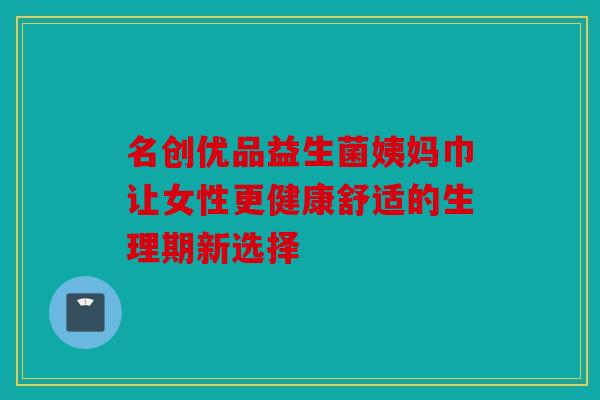 名创优品益生菌姨妈巾让女性更健康舒适的生理期新选择