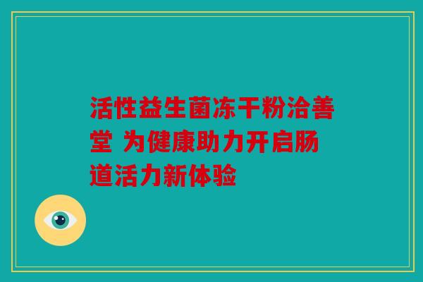 活性益生菌冻干粉洽善堂 为健康助力开启肠道活力新体验 活性益生菌冻干粉洽善堂 为健康助力开启肠道活力新体验