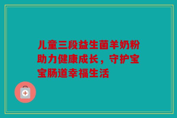 儿童三段益生菌羊奶粉助力健康成长，守护宝宝肠道幸福生活