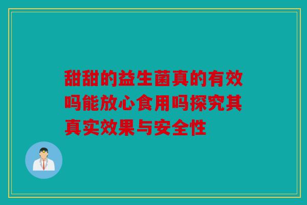 甜甜的益生菌真的有效吗能放心食用吗探究其真实效果与安全性