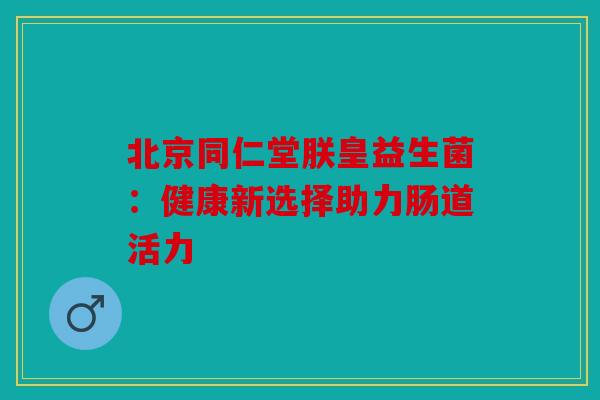 北京同仁堂朕皇益生菌:健康新选择助力肠道活力 北京同仁堂朕皇益生菌:健康新选择助力肠道活力