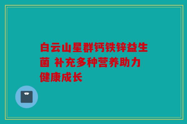 白云山星群钙铁锌益生菌 补充多种营养助力健康成长 白云山星群钙铁锌益生菌 补充多种营养助力健康成长