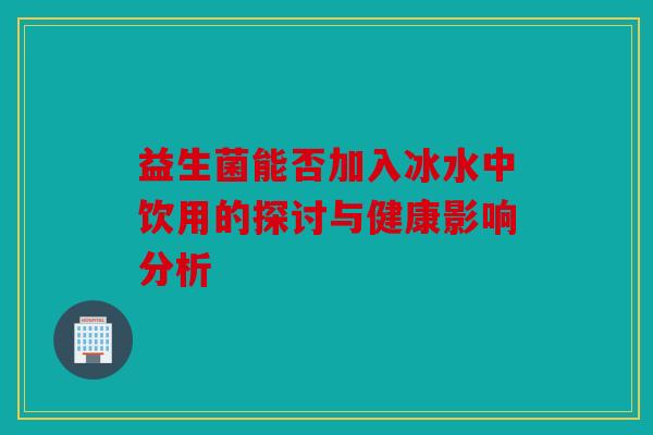 益生菌能否加入冰水中饮用的探讨与健康影响分析
