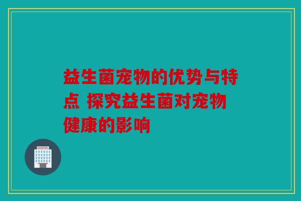 益生菌宠物的优势与特点 探究益生菌对宠物健康的影响 益生菌宠物的优势与特点 探究益生菌对宠物健康的影响