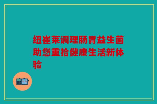 纽崔莱调理肠胃益生菌助您重拾健康生活新体验 纽崔莱调理肠胃益生菌助您重拾健康生活新体验