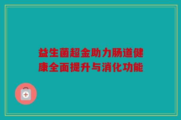 益生菌超金助力肠道健康全面提升与消化功能