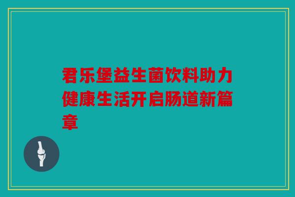 君乐堡益生菌饮料助力健康生活开启肠道新篇章