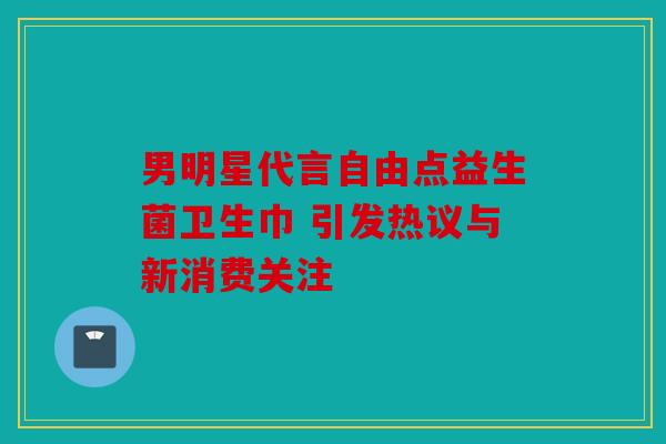 男明星代言自由点益生菌卫生巾 引发热议与新消费关注 男明星代言自由点益生菌卫生巾 引发热议与新消费关注