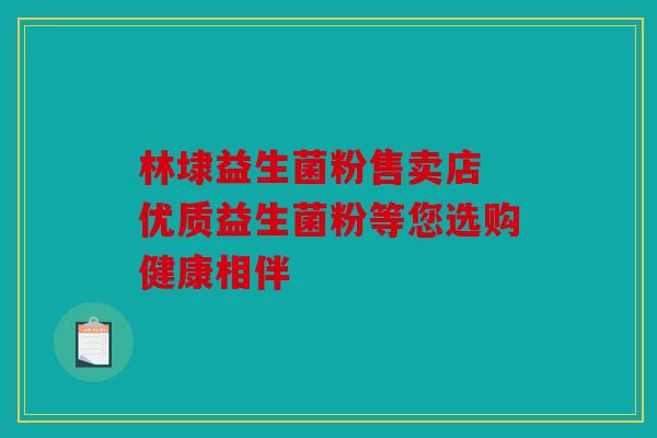 林埭益生菌粉售卖店 优质益生菌粉等您选购健康相伴
