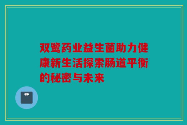 双鹭药业益生菌助力健康新生活探索肠道平衡的秘密与未来 双鹭药业益生菌助力健康新生活探索肠道平衡的秘密与未来