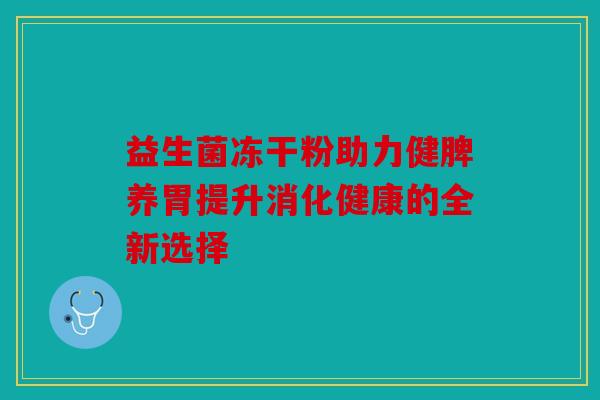 益生菌冻干粉助力健脾养胃提升消化健康的全新选择 益生菌冻干粉助力健脾养胃提升消化健康的全新选择
