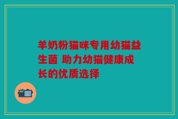 羊奶粉猫咪专用幼猫益生菌 助力幼猫健康成长的优质选择 羊奶粉猫咪专用幼猫益生菌 助力幼猫健康成长的优质选择