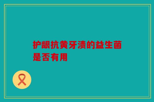 护龈抗黄牙渍的益生菌是否有用 护龈抗黄牙渍的益生菌是否有用